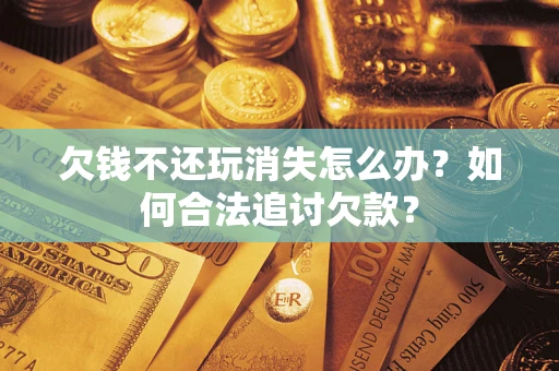 武汉欠钱不还玩消失怎么办？如何合法追讨欠款？