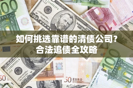 武汉如何挑选靠谱的清债公司?合法追债全攻略 武汉如何挑选靠谱的清债公司?合法追债全攻略