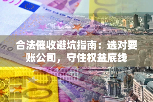 武汉合法催收避坑指南：选对要账公司，守住权益底线