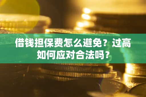 武汉借钱担保费怎么避免？过高如何应对合法吗？