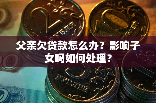 武汉父亲欠贷款怎么办？影响子女吗如何处理？