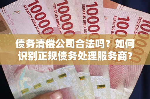 武汉债务清偿公司合法吗？如何识别正规债务处理服务商？