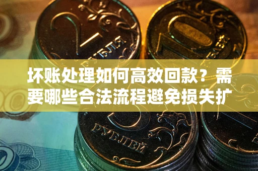 武汉坏账处理如何高效回款？需要哪些合法流程避免损失扩大？