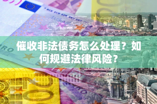 武汉催收非法债务怎么处理？如何规避法律风险？