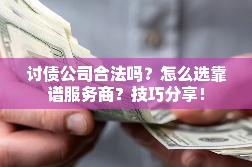武汉讨债公司合法吗？怎么选靠谱服务商？技巧分享！