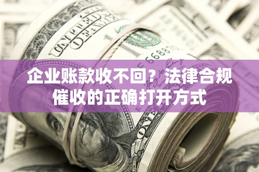武汉企业账款收不回？法律合规催收的正确打开方式