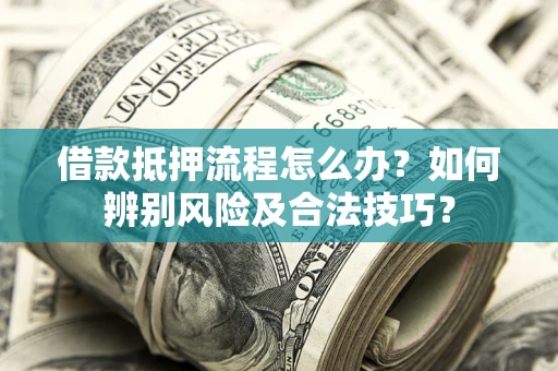 武汉借款抵押流程怎么办？如何辨别风险及合法技巧？