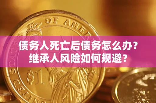 武汉债务人死亡后债务怎么办？继承人风险如何规避？