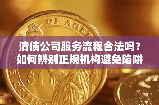武汉清债公司服务流程合法吗？如何辨别正规机构避免陷阱？