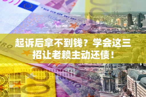 武汉起诉后拿不到钱？学会这三招让老赖主动还债！
