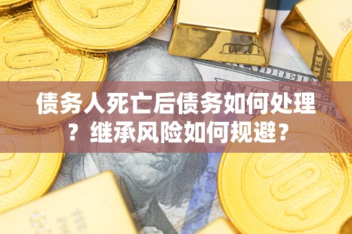 武汉债务人死亡后债务如何处理？继承风险如何规避？