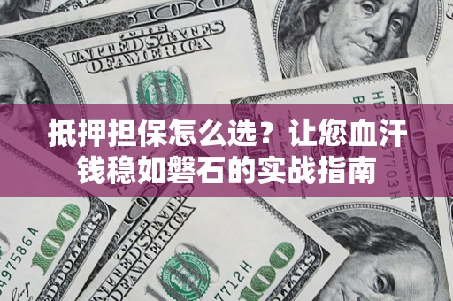 武汉抵押担保怎么选？让您血汗钱稳如磐石的实战指南