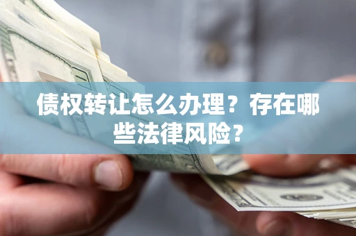 武汉债权转让怎么办理？存在哪些法律风险？