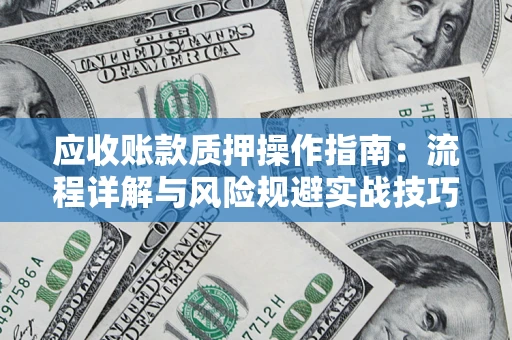 武汉应收账款质押操作指南:流程详解与风险规避实战技巧 武汉应收账款质押操作指南:流程详解与风险规避实战技巧