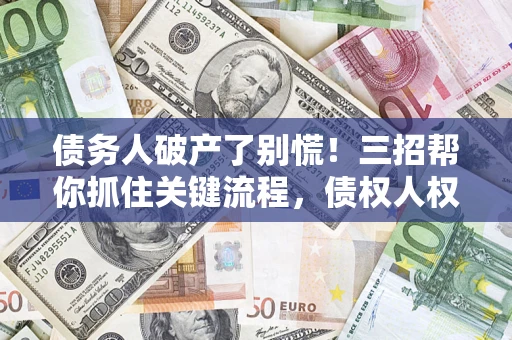武汉债务人破产了别慌！三招帮你抓住关键流程，债权人权益不再缩水