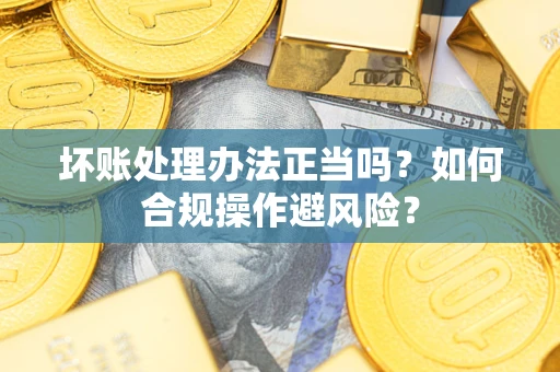 武汉坏账处理办法正当吗？如何合规操作避风险？