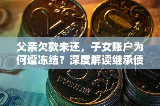 武汉父亲欠款未还，子女账户为何遭冻结？深度解读继承债务迷局