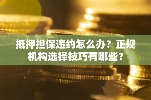 武汉抵押担保违约怎么办？正规机构选择技巧有哪些？
