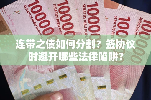 武汉连带之债如何分割？签协议时避开哪些法律陷阱？