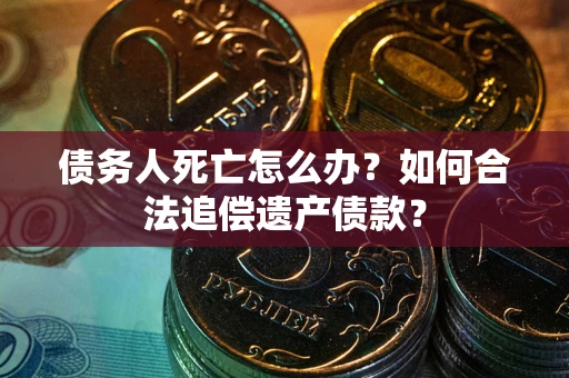 武汉债务人死亡怎么办？如何合法追偿遗产债款？