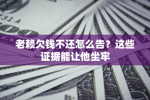 武汉老赖欠钱不还怎么告？这些证据能让他坐牢