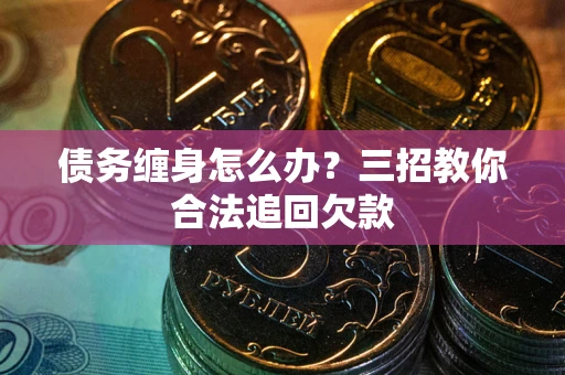 武汉债务缠身怎么办？三招教你合法追回欠款