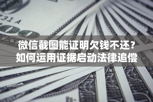 武汉微信截图能证明欠钱不还？如何运用证据启动法律追偿程序？