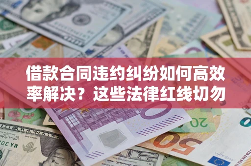 武汉借款合同违约纠纷如何高效率解决？这些法律红线切勿触碰