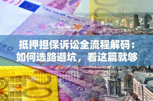 武汉抵押担保诉讼全流程解码：如何选路避坑，看这篇就够了