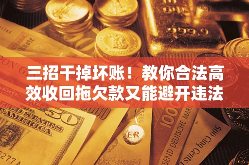 武汉三招干掉坏账！教你合法高效收回拖欠款又能避开违法雷区