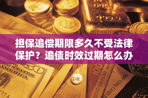 武汉担保追偿期限多久不受法律保护？追债时效过期怎么办？