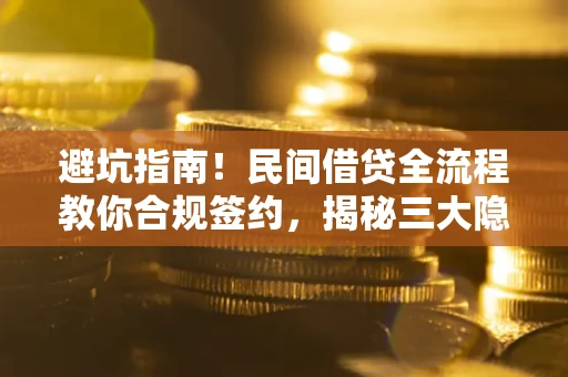 武汉避坑指南！民间借贷全流程教你合规签约，揭秘三大隐形陷阱