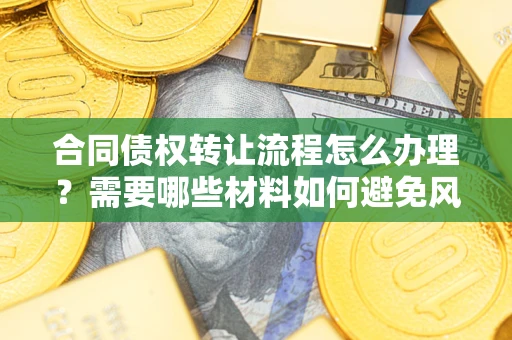 武汉合同债权转让流程怎么办理？需要哪些材料如何避免风险？
