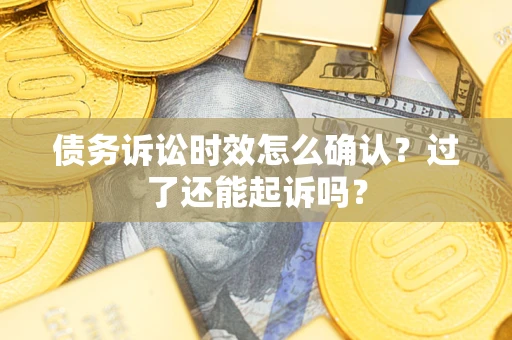 武汉债务诉讼时效怎么确认？过了还能起诉吗？