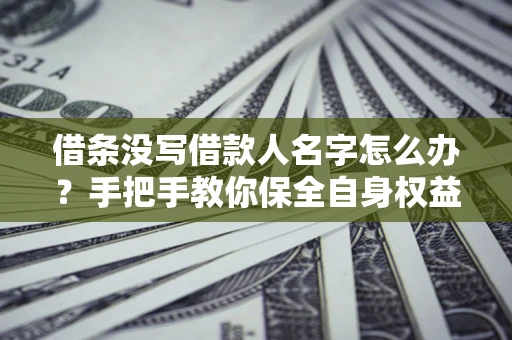 武汉借条没写借款人名字怎么办？手把手教你保全自身权益