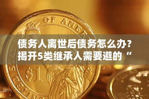 武汉债务人离世后债务怎么办？揭开5类继承人需要避的“坑”