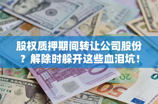 武汉股权质押期间转让公司股份？解除时躲开这些血泪坑！