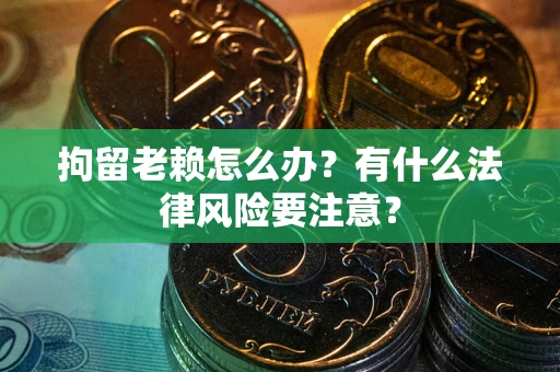 武汉拘留老赖怎么办？有什么法律风险要注意？
