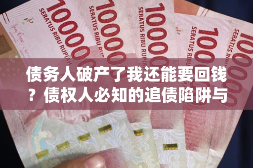 武汉债务人破产了我还能要回钱？债权人必知的追债陷阱与破局之道