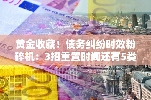 武汉黄金收藏！债务纠纷时效粉碎机：3招重置时间还有5类不设年限的特殊债务