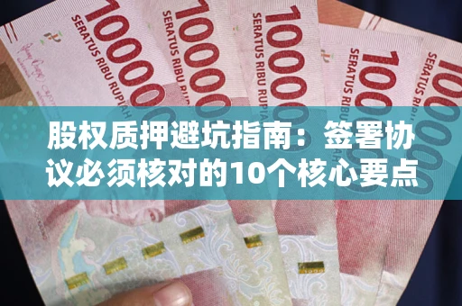 武汉股权质押避坑指南:签署协议必须核对的10个核心要点 武汉股权质押避坑指南:签署协议必须核对的10个核心要点