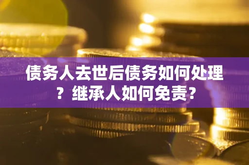 武汉债务人去世后债务如何处理？继承人如何免责？