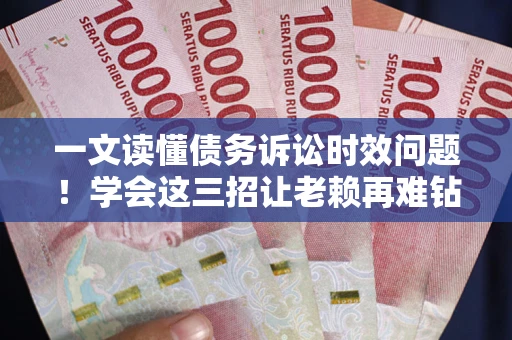 武汉一文读懂债务诉讼时效问题！学会这三招让老赖再难钻空子