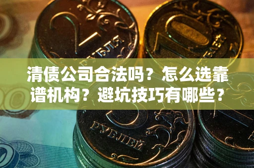 武汉清债公司合法吗？怎么选靠谱机构？避坑技巧有哪些？