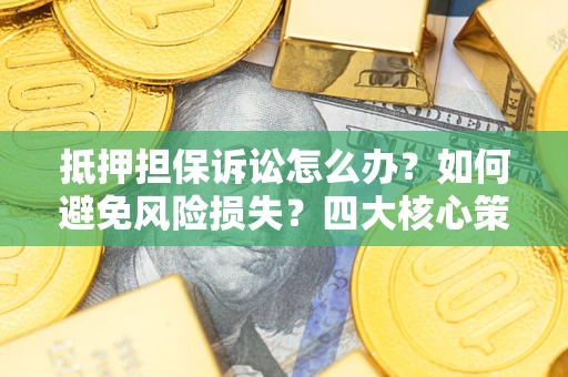 武汉抵押担保诉讼怎么办？如何避免风险损失？四大核心策略全解读