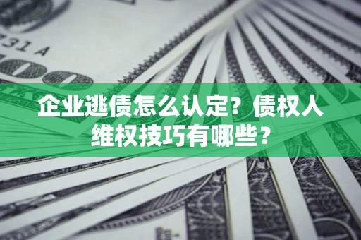 武汉企业逃债怎么认定？债权人维权技巧有哪些？