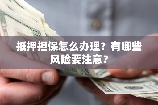 武汉抵押担保怎么办理？有哪些风险要注意？