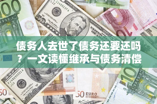 武汉债务人去世了债务还要还吗？一文读懂继承与债务清偿