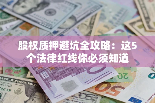 武汉股权质押避坑全攻略：这5个法律红线你必须知道