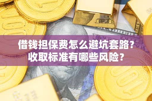 武汉借钱担保费怎么避坑套路?收取标准有哪些风险? 武汉借钱担保费怎么避坑套路?收取标准有哪些风险?